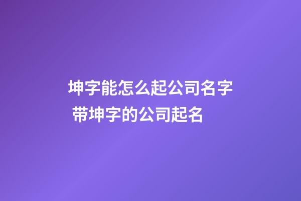 坤字能怎么起公司名字 带坤字的公司起名-第1张-公司起名-玄机派